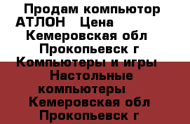 Продам компьютор АТЛОН › Цена ­ 10 000 - Кемеровская обл., Прокопьевск г. Компьютеры и игры » Настольные компьютеры   . Кемеровская обл.,Прокопьевск г.